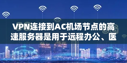 VPN连接到AC机场节点的高速服务器是用于远程办公、医疗远程服务、金融远程服务等多种场景的基础设施。这些服务器主要负责存储、云存储功能,支持云计算服务。以下是详细分析 VPN连接到AC机场节点的高速服务器是用于远程办公、医疗远程服务、金融远程服务等多种场景的基础设施。这些服务器主要负责存储、云存储功能,支持云计算服务。以下是详细分析