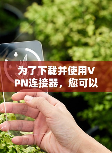 为了下载并使用VPN连接器,您可以按照以下步骤进行 为了下载并使用VPN连接器,您可以按照以下步骤进行