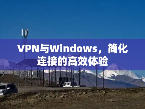 VPN与Windows，简化连接的高效体验
