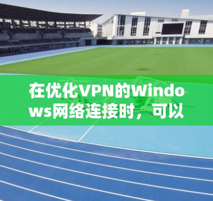 在优化VPN的Windows网络连接时，可以按照以下步骤进行