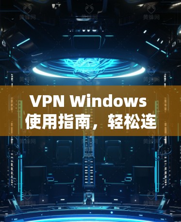 VPN Windows 使用指南,轻松连接国际网络 VPN Windows 使用指南,轻松连接国际网络