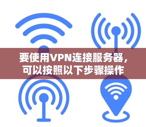 要使用VPN连接服务器,可以按照以下步骤操作 要使用VPN连接服务器,可以按照以下步骤操作