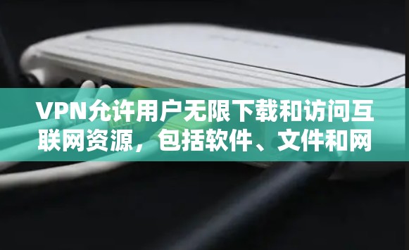 VPN允许用户无限下载和访问互联网资源,包括软件、文件和网站。以下是一些常见的VPN下载推荐和使用方法