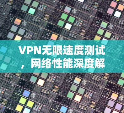 VPN无限速度测试,网络性能深度解析