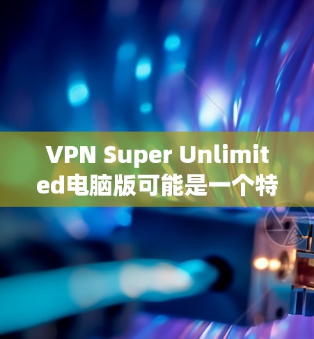 VPN Super Unlimited电脑版可能是一个特定软件或服务的名称,但通常VPN服务不会被称为Super Unlimited。以下是一些常见的VPN软件及其特点 VPN Super Unlimited电脑版可能是一个特定软件或服务的名称,但通常VPN服务不会被称为Super Unlimited。以下是一些常见的VPN软件及其特点