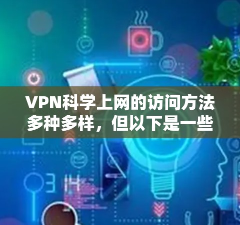 VPN科学上网的访问方法多种多样,但以下是一些常见的访问方式和步骤 VPN科学上网的访问方法多种多样,但以下是一些常见的访问方式和步骤
