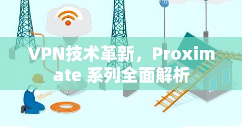 VPN技术革新，Proximate 系列全面解析