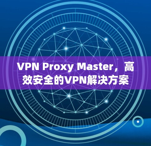 VPN Proxy Master，高效安全的VPN解决方案