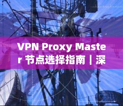 VPN Proxy Master 节点选择指南｜深度解析