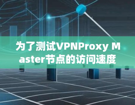 为了测试VPNProxy Master节点的访问速度，以下是一个清晰的步骤指南