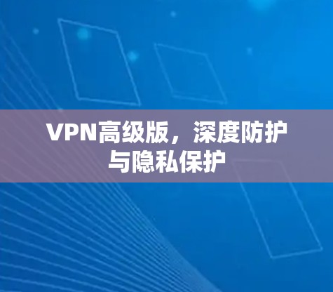 VPN高级版，深度防护与隐私保护