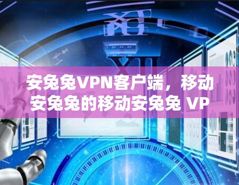 安兔兔VPN客户端，移动安兔兔的移动安兔兔 VPN 领域