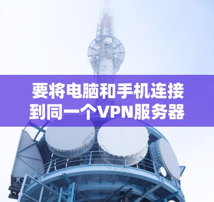 要将电脑和手机连接到同一个VPN服务器，可以按照以下步骤操作