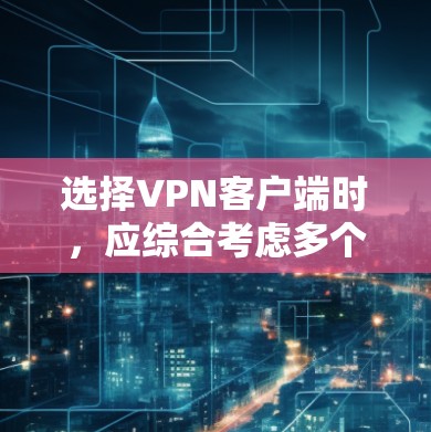 选择VPN客户端时，应综合考虑多个因素，以找到最适合个人需求的选项。以下是对多个推荐客户端的综合推荐