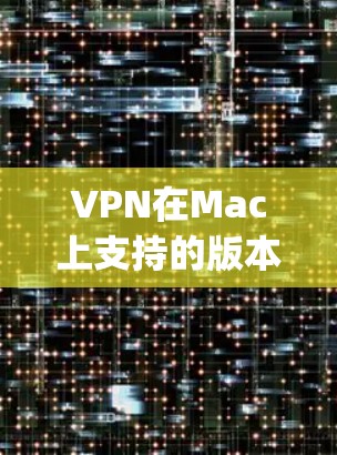 VPN在Mac上支持的版本通常包括以下几种，NBN、VPNExpress、DnD、OpenVPN等。以下是关于这些VPN版本在Mac上的信息和使用建议