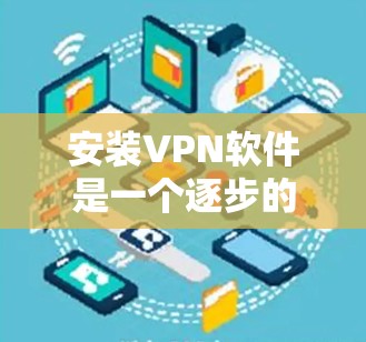 安装VPN软件是一个逐步的过程，需要遵循以下步骤来确保安全和正确使用