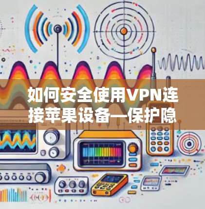 如何安全使用VPN连接苹果设备—保护隐私，连接无线上网