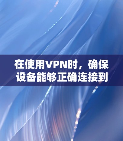 在使用VPN时，确保设备能够正确连接到 VPN 并实现安全的VPN体验。以下是具体的步骤指南