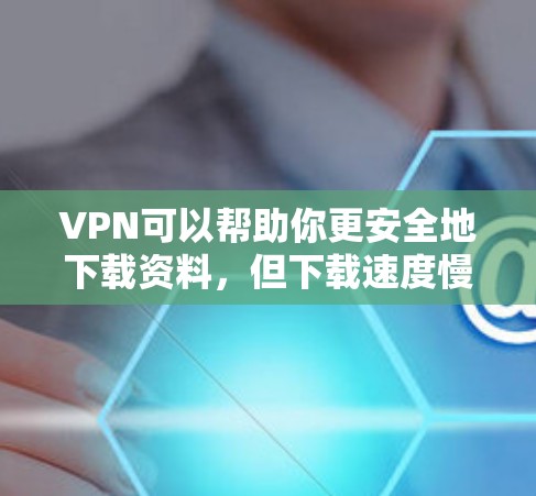 VPN可以帮助你更安全地下载资料，但下载速度慢可能让你感到不安全和不方便。以下是一些建议，帮助你提高下载速度