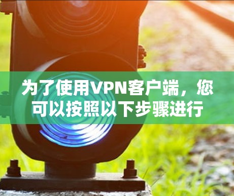 为了使用VPN客户端,您可以按照以下步骤进行操作 为了使用VPN客户端,您可以按照以下步骤进行操作