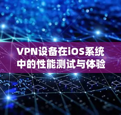 VPN设备在iOS系统中的性能测试与体验是用户关心的几个重要方面。以下是关于VPN iOS 快速度测试的一些关键点和建议